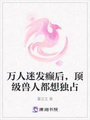 万人迷发癫后，顶级兽人都想独占